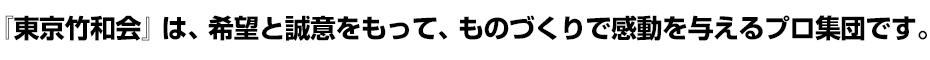 『東京竹和会』は、希望と誠意をもって、ものづくりで感動を与えるプロ集団です。